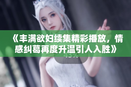 《丰满欲妇续集精彩播放，情感纠葛再度升温引人入胜》
