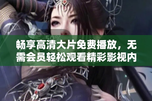 畅享高清大片免费播放，无需会员轻松观看精彩影视内容