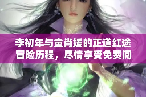 李初年与童肖媛的正道红途冒险历程，尽情享受免费阅读的精彩故事
