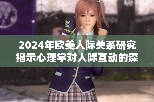 2024年欧美人际关系研究揭示心理学对人际互动的深刻影响及其变化