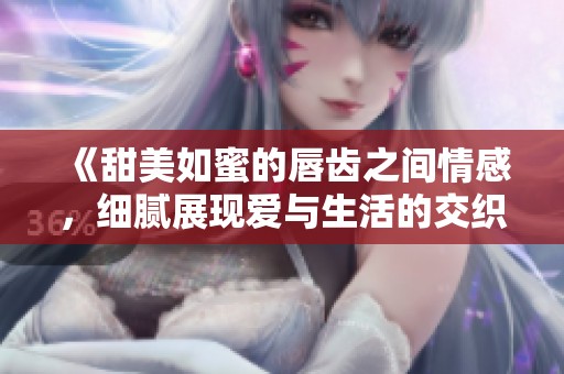 《甜美如蜜的唇齿之间情感，细腻展现爱与生活的交织》