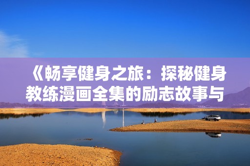 《畅享健身之旅：探秘健身教练漫画全集的励志故事与成长历程》