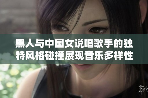 黑人与中国女说唱歌手的独特风格碰撞展现音乐多样性与文化融合
