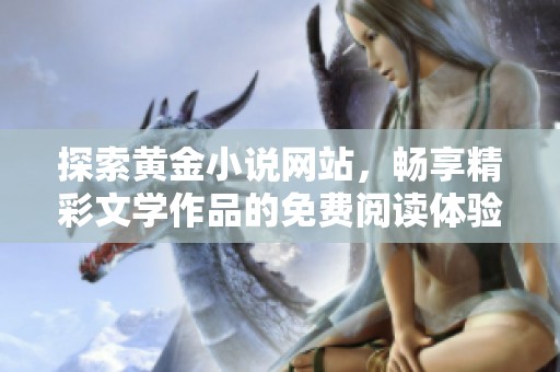 探索黄金小说网站，畅享精彩文学作品的免费阅读体验