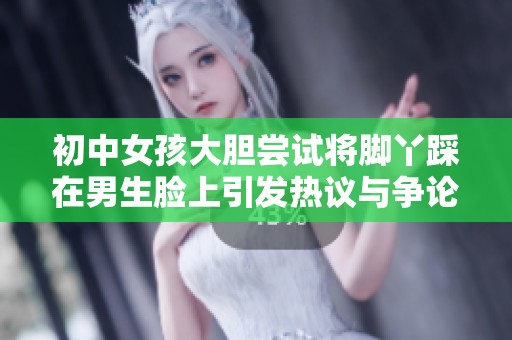 初中女孩大胆尝试将脚丫踩在男生脸上引发热议与争论
