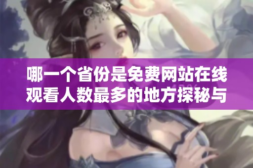 哪一个省份是免费网站在线观看人数最多的地方探秘与分析