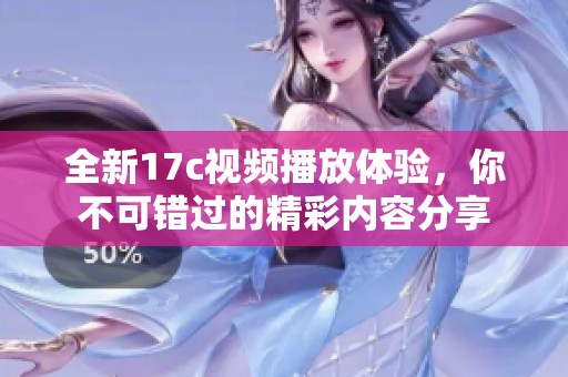 全新17c视频播放体验，你不可错过的精彩内容分享