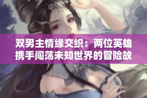 双男主情缘交织：两位英雄携手闯荡未知世界的冒险故事