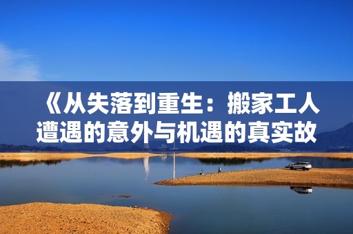 《从失落到重生：搬家工人遭遇的意外与机遇的真实故事》