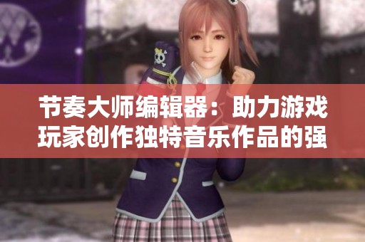 节奏大师编辑器：助力游戏玩家创作独特音乐作品的强大工具
