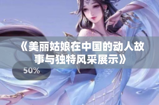《美丽姑娘在中国的动人故事与独特风采展示》