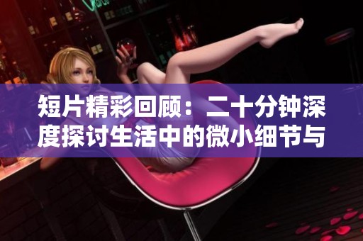 短片精彩回顾：二十分钟深度探讨生活中的微小细节与感悟
