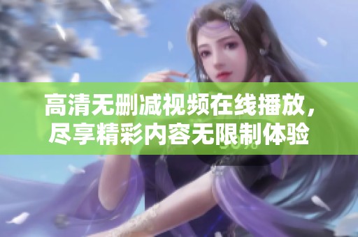 高清无删减视频在线播放，尽享精彩内容无限制体验