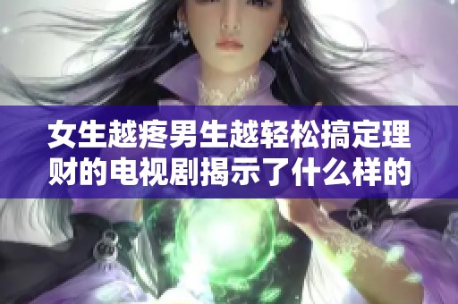 女生越疼男生越轻松搞定理财的电视剧揭示了什么样的情感真相