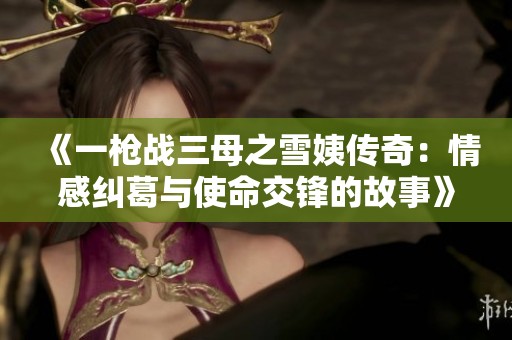 《一枪战三母之雪姨传奇：情感纠葛与使命交锋的故事》