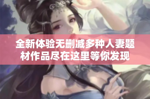 全新体验无删减多种人妻题材作品尽在这里等你发现