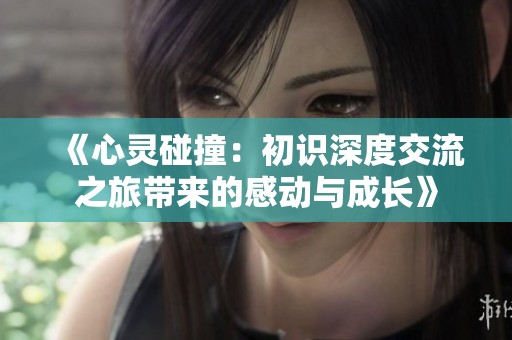 《心灵碰撞：初识深度交流之旅带来的感动与成长》