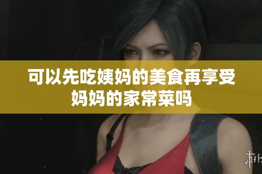可以先吃姨妈的美食再享受妈妈的家常菜吗