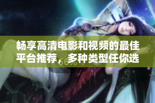 畅享高清电影和视频的最佳平台推荐，多种类型任你选择尽情观看