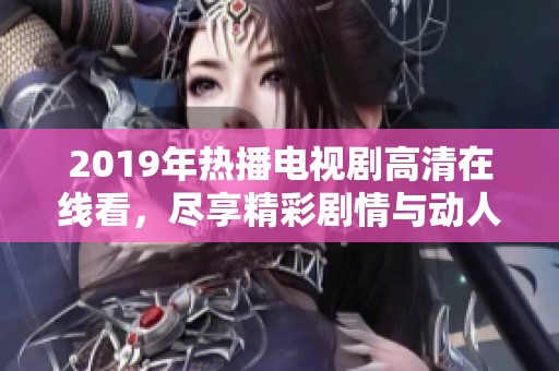 2019年热播电视剧高清在线看，尽享精彩剧情与动人时刻的完美体验