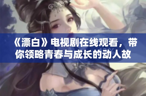 《漂白》电视剧在线观看，带你领略青春与成长的动人故事