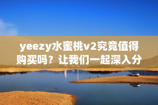 yeezy水蜜桃v2究竟值得购买吗？让我们一起深入分析其优缺点