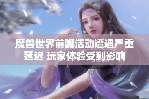 魔兽世界前瞻活动遭遇严重延迟 玩家体验受到影响