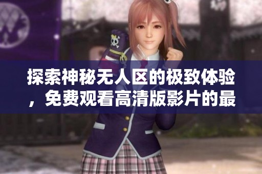 探索神秘无人区的极致体验，免费观看高清版影片的最佳选择