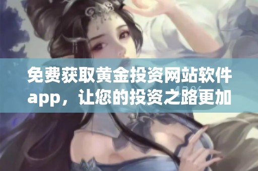免费获取黄金投资网站软件app，让您的投资之路更加轻松顺畅