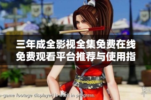 三年成全影视全集免费在线免费观看平台推荐与使用指南
