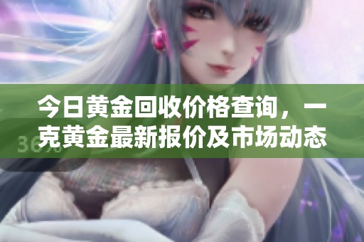 今日黄金回收价格查询，一克黄金最新报价及市场动态解析
