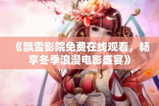 《飘雪影院免费在线观看，畅享冬季浪漫电影盛宴》