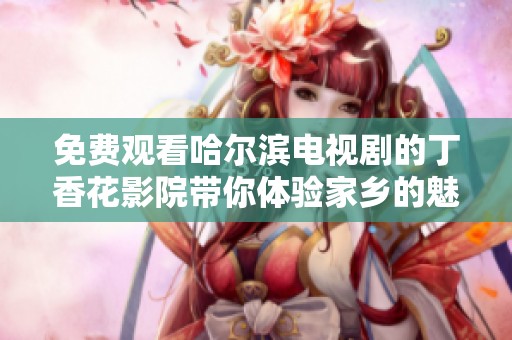免费观看哈尔滨电视剧的丁香花影院带你体验家乡的魅力与故事
