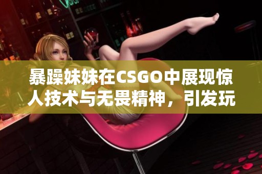 暴躁妹妹在CSGO中展现惊人技术与无畏精神，引发玩家热议