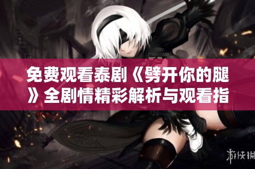 免费观看泰剧《劈开你的腿》全剧情精彩解析与观看指南