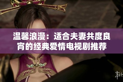 温馨浪漫：适合夫妻共度良宵的经典爱情电视剧推荐