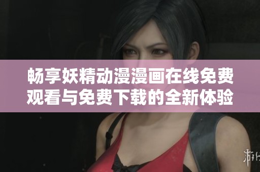 畅享妖精动漫漫画在线免费观看与免费下载的全新体验