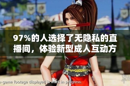 97%的人选择了无隐私的直播间，体验新型成人互动方式