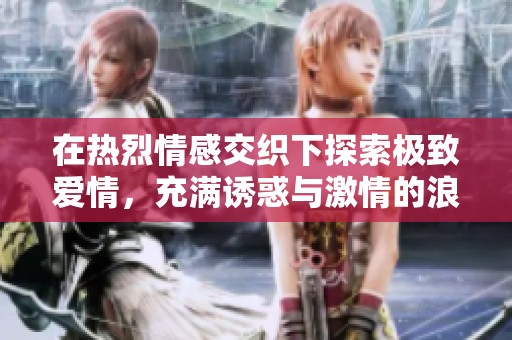 在热烈情感交织下探索极致爱情，充满诱惑与激情的浪漫故事尽在其中