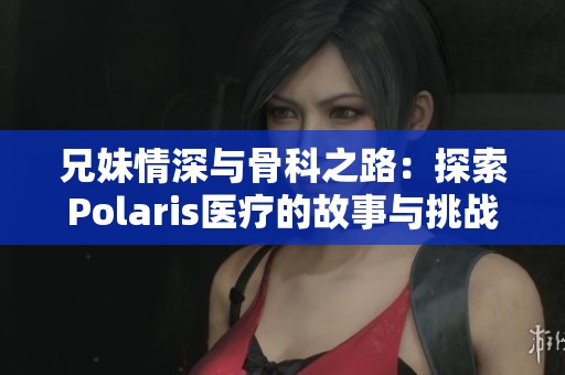 兄妹情深与骨科之路：探索Polaris医疗的故事与挑战