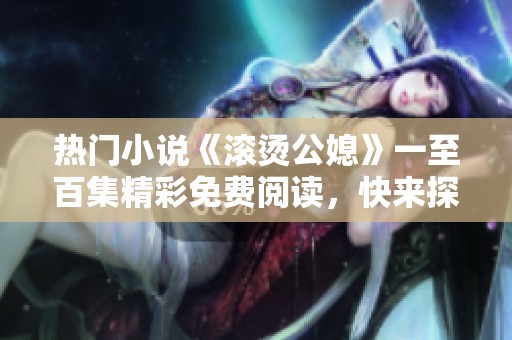 热门小说《滚烫公媳》一至百集精彩免费阅读，快来探索故事的魅力吧