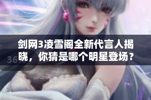 剑网3凌雪阁全新代言人揭晓，你猜是哪个明星登场？
