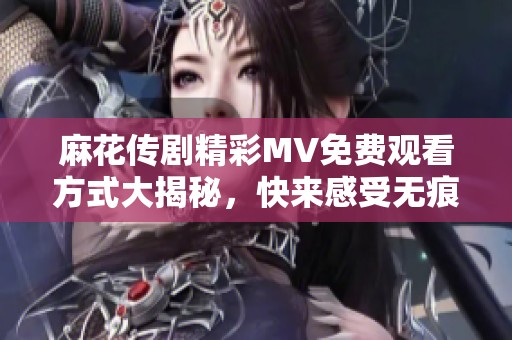 麻花传剧精彩MV免费观看方式大揭秘，快来感受无痕魅力！
