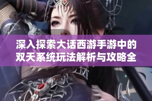 深入探索大话西游手游中的双天系统玩法解析与攻略全指南
