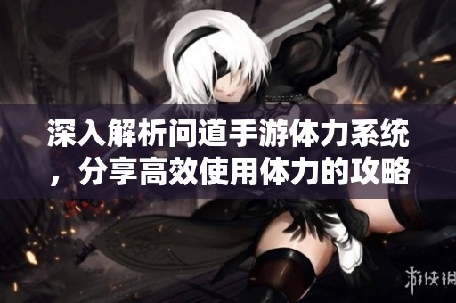 深入解析问道手游体力系统，分享高效使用体力的攻略与技巧