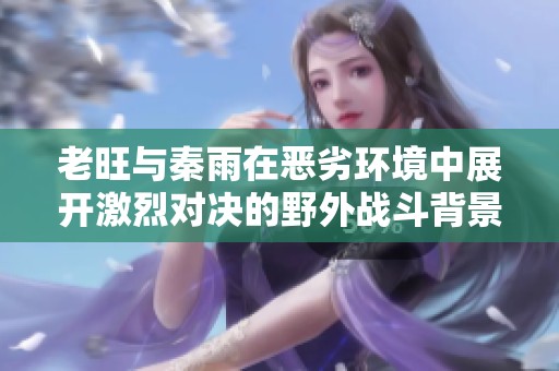 老旺与秦雨在恶劣环境中展开激烈对决的野外战斗背景解析