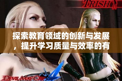 探索教育领域的创新与发展，提升学习质量与效率的有效策略
