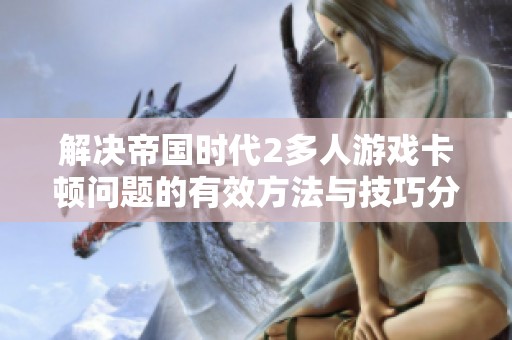 解决帝国时代2多人游戏卡顿问题的有效方法与技巧分享