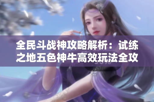 全民斗战神攻略解析：试练之地五色神牛高效玩法全攻略分享