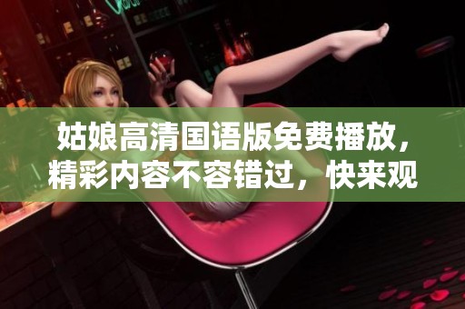 姑娘高清国语版免费播放，精彩内容不容错过，快来观看吧！